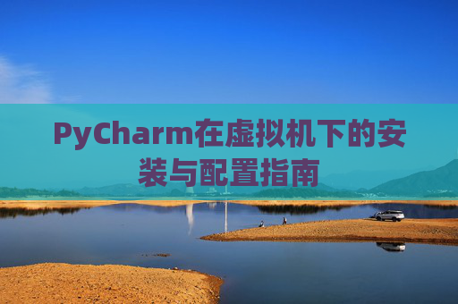 PyCharm在虚拟机下的安装与配置指南