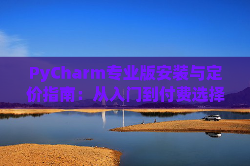 PyCharm专业版安装与定价指南：从入门到付费选择